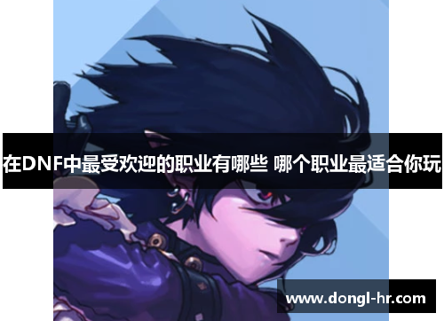 在DNF中最受欢迎的职业有哪些 哪个职业最适合你玩