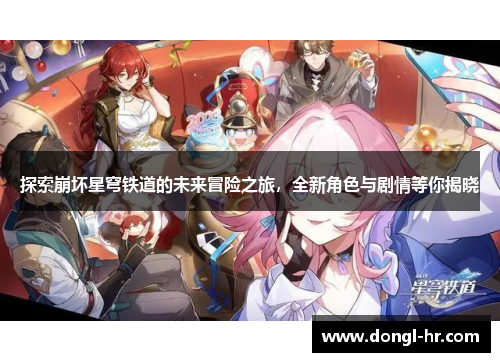 探索崩坏星穹铁道的未来冒险之旅，全新角色与剧情等你揭晓