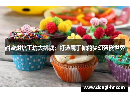 甜蜜烘焙工坊大挑战：打造属于你的梦幻蛋糕世界